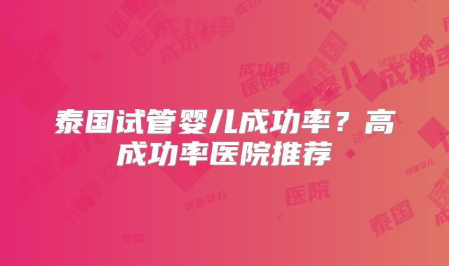 泰国试管婴儿成功率？高成功率医院推荐