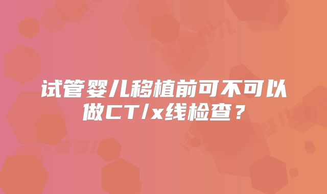 试管婴儿移植前可不可以做CT/x线检查?