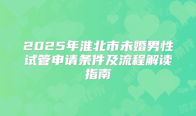 2025年淮北市未婚男性试管申请条件及流程解读指南