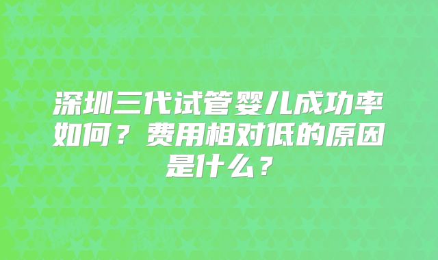 深圳三代试管婴儿成功率如何?费用相对低的原因是什么?