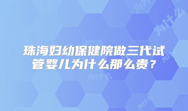珠海妇幼保健院做三代试管婴儿为什么那么贵?