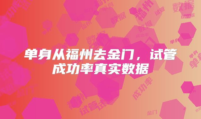 单身从福州去金门,试管成功率真实数据