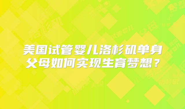 美国试管婴儿洛杉矶单身父母如何实现生育梦想?