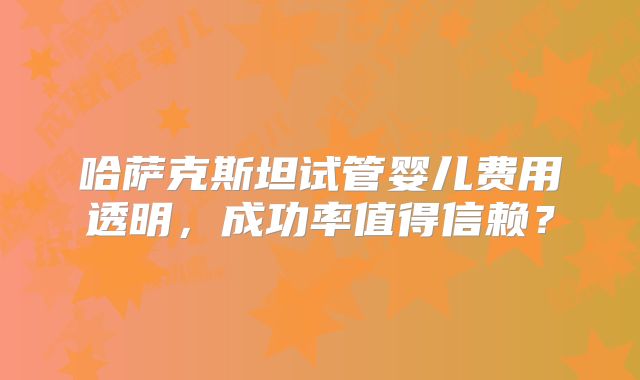 哈萨克斯坦试管婴儿费用透明，成功率值得信赖？