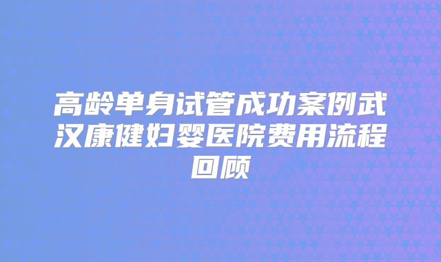 高龄单身试管成功案例武汉康健妇婴医院费用流程回顾
