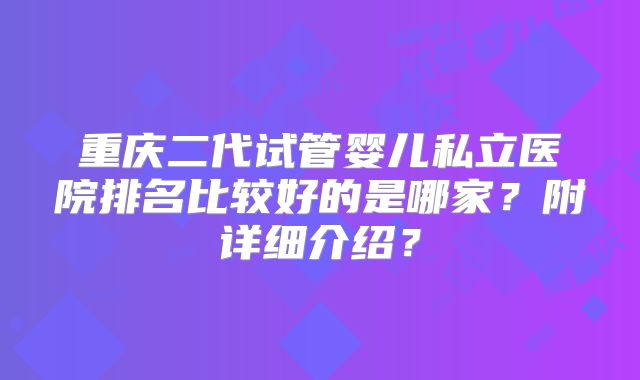 重庆二代试管婴儿私立医院排名比较好的是哪家？附详细介绍？