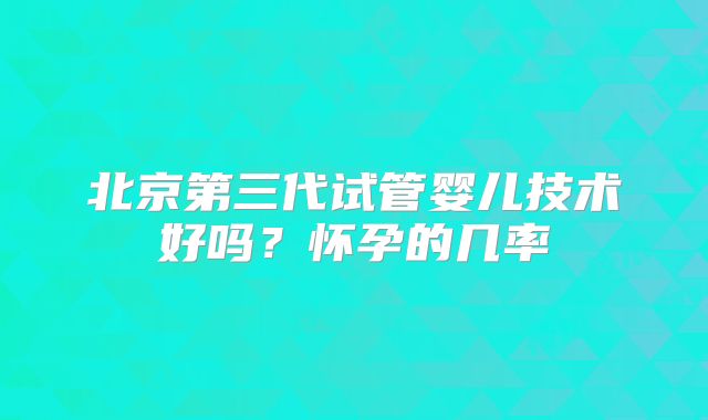 北京第三代试管婴儿技术好吗?怀孕的几率