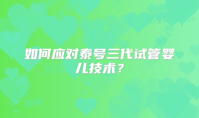 如何应对泰号三代试管婴儿技术?