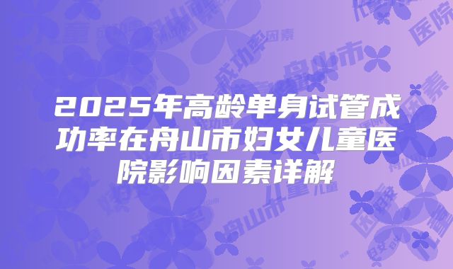 2025年高龄单身试管成功率在舟山市妇女儿童医院影响因素详解