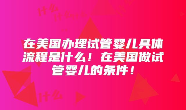 在美国办理试管婴儿具体流程是什么！在美国做试管婴儿的条件！