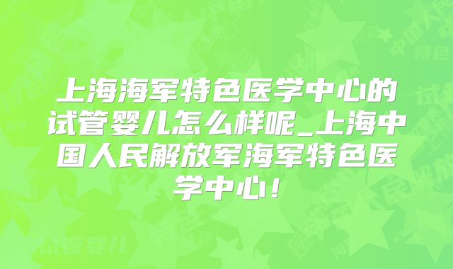 上海海军特色医学中心的试管婴儿怎么样呢_上海中国人民解放军海军特色医学中心!