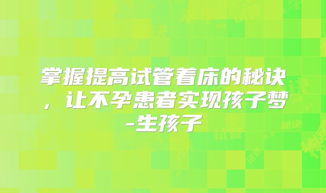 掌握提高试管着床的秘诀，让不孕患者实现孩子梦-生孩子