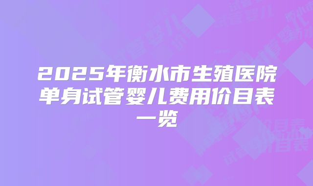 2025年衡水市生殖医院单身试管婴儿费用价目表一览