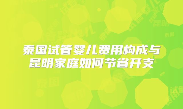 泰国试管婴儿费用构成与昆明家庭如何节省开支