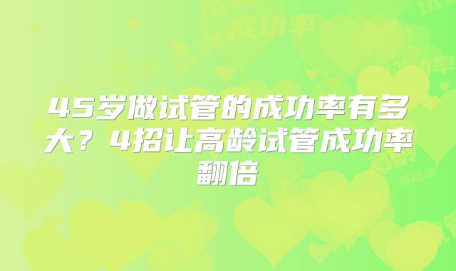 45岁做试管的成功率有多大？4招让高龄试管成功率翻倍