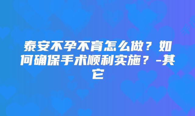 泰安不孕不育怎么做?如何确保手术顺利实施?-其它