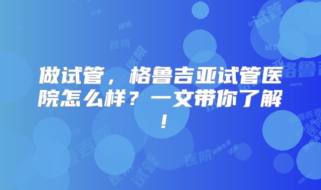 做试管,格鲁吉亚试管医院怎么样?一文带你了解!