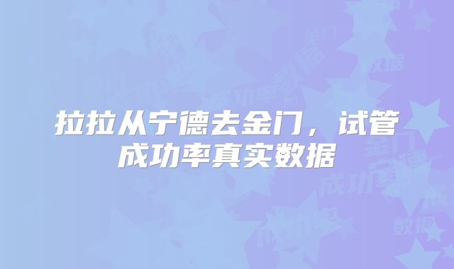 拉拉从宁德去金门，试管成功率真实数据