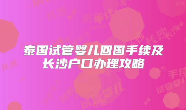 泰国试管婴儿回国手续及长沙户口办理攻略