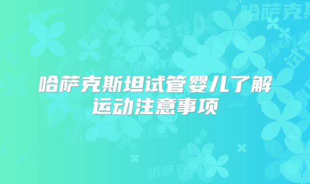 哈萨克斯坦试管婴儿了解运动注意事项
