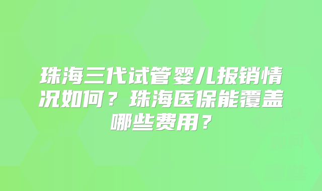 珠海三代试管婴儿报销情况如何?珠海医保能覆盖哪些费用?
