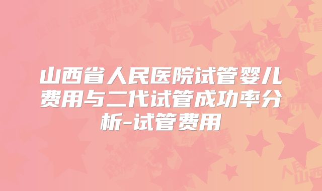 山西省人民医院试管婴儿费用与二代试管成功率分析-试管费用