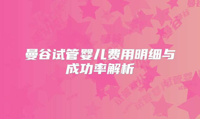 曼谷试管婴儿费用明细与成功率解析