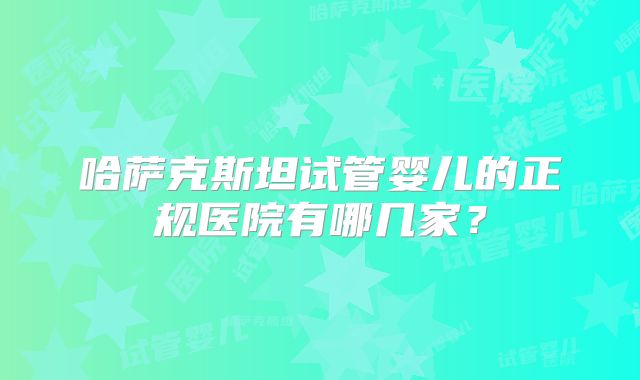 哈萨克斯坦试管婴儿的正规医院有哪几家？
