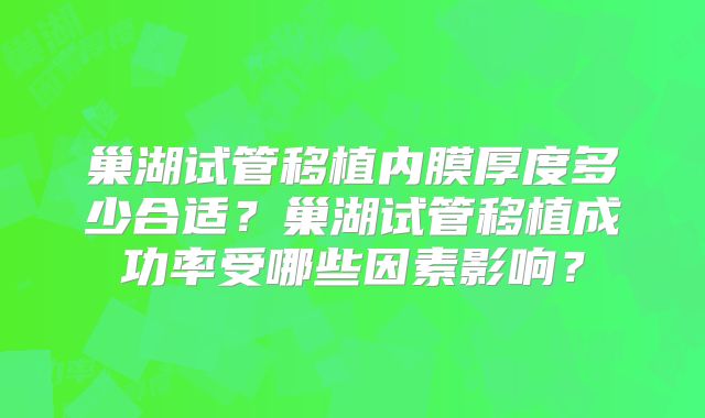 巢湖试管移植内膜厚度多少合适？巢湖试管移植成功率受哪些因素影响？