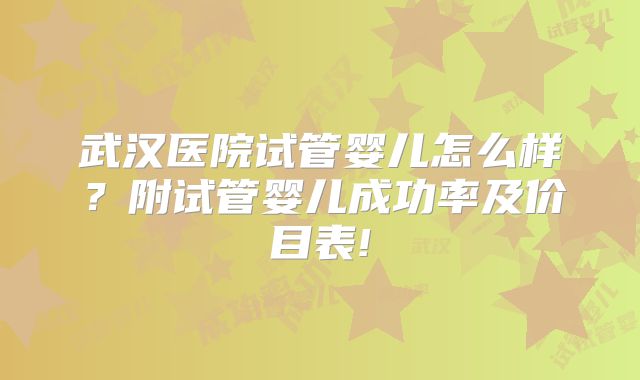 武汉医院试管婴儿怎么样?附试管婴儿成功率及价目表!