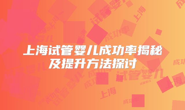 上海试管婴儿成功率揭秘及提升方法探讨