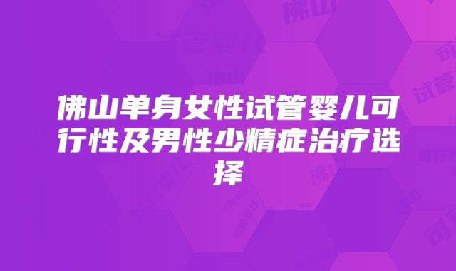 佛山单身女性试管婴儿可行性及男性少精症治疗选择