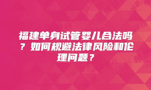 福建单身试管婴儿合法吗？如何规避法律风险和伦理问题？