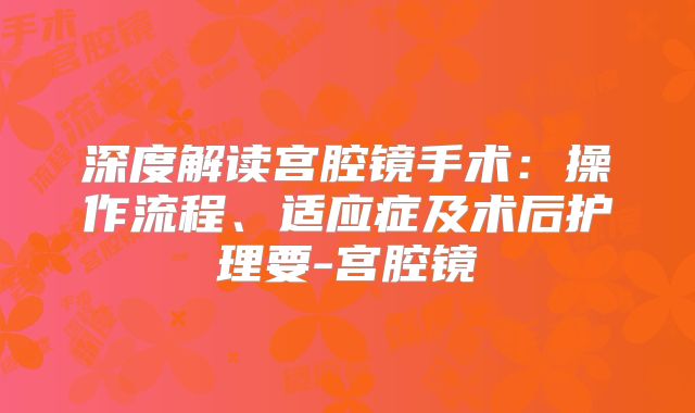 深度解读宫腔镜手术:操作流程、适应症及术后护理要-宫腔镜