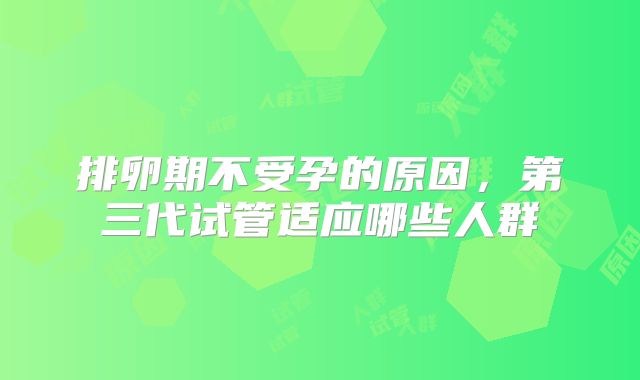 排卵期不受孕的原因,第三代试管适应哪些人群