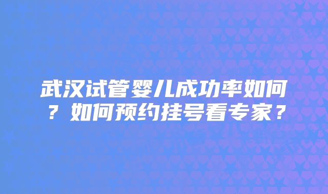 武汉试管婴儿成功率如何?如何预约挂号看专家?