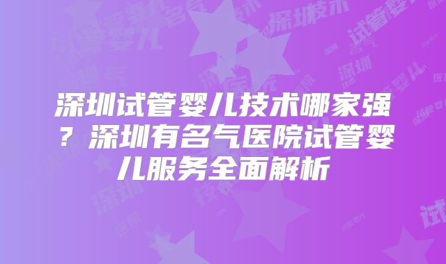深圳试管婴儿技术哪家强?深圳有名气医院试管婴儿服务全面解析