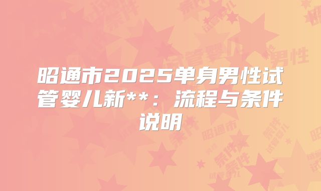 昭通市2025单身男性试管婴儿新**:流程与条件说明