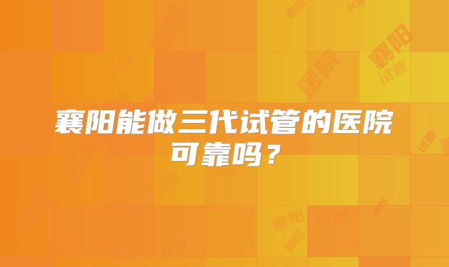 襄阳能做三代试管的医院可靠吗？