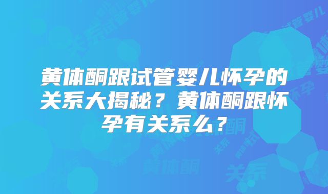 黄体酮跟试管婴儿怀孕的关系大揭秘？黄体酮跟怀孕有关系么？