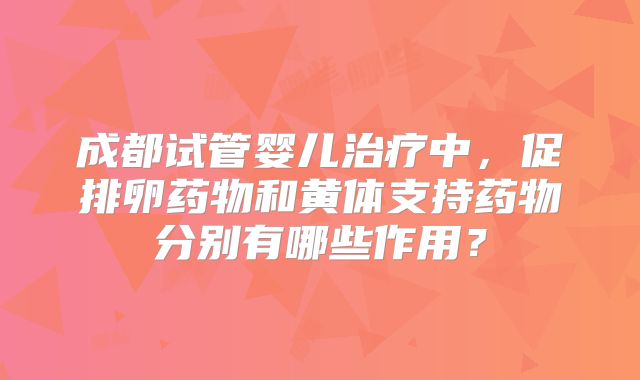 成都试管婴儿治疗中,促排卵药物和黄体支持药物分别有哪些作用?