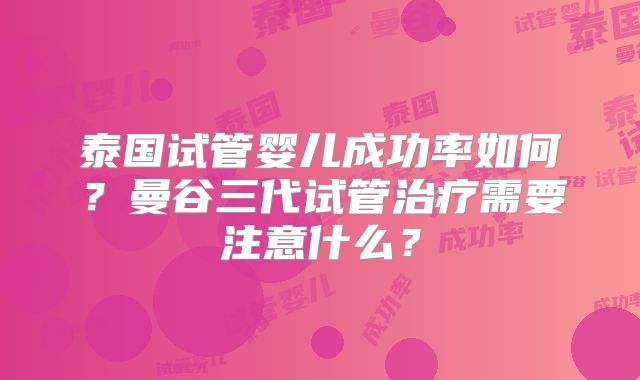 泰国试管婴儿成功率如何?曼谷三代试管治疗需要注意什么?