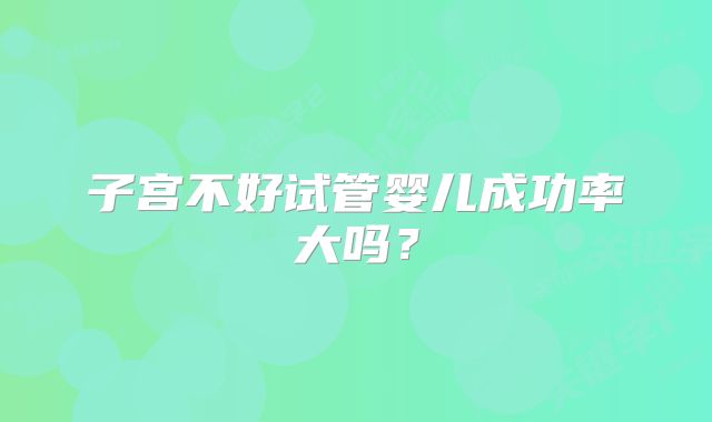 子宫不好试管婴儿成功率大吗？