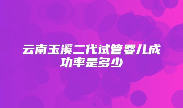 云南玉溪二代试管婴儿成功率是多少