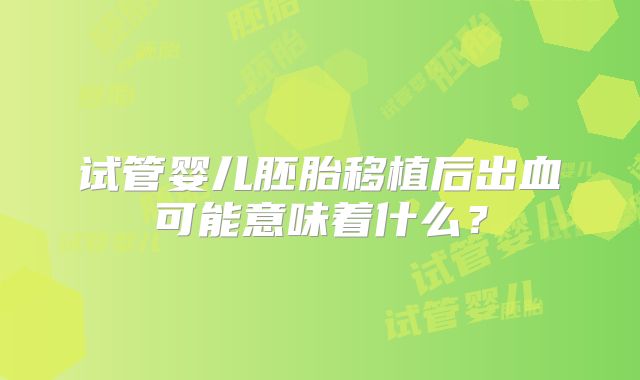 试管婴儿胚胎移植后出血可能意味着什么?