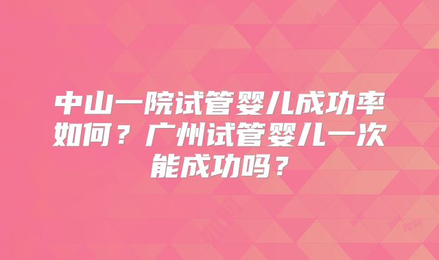 中山一院试管婴儿成功率如何？广州试管婴儿一次能成功吗？