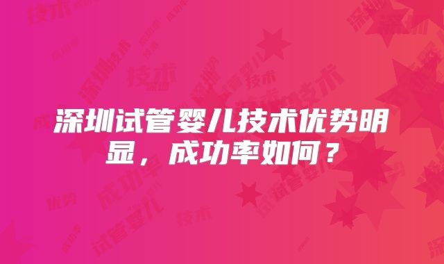 深圳试管婴儿技术优势明显,成功率如何?
