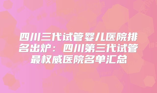 四川三代试管婴儿医院排名出炉:四川第三代试管最权威医院名单汇总