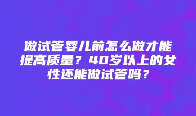 做试管婴儿前怎么做才能提高质量？40岁以上的女性还能做试管吗？