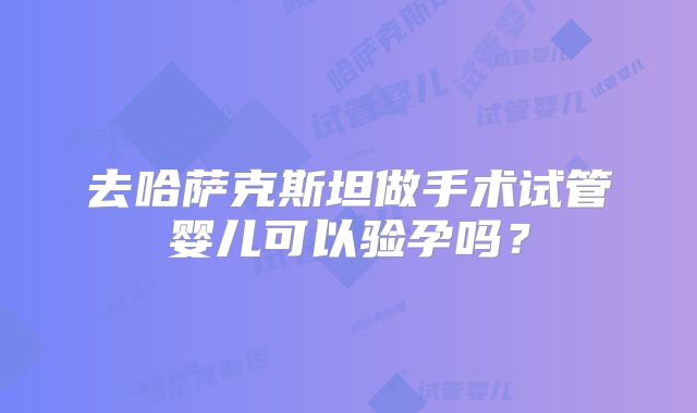 去哈萨克斯坦做手术试管婴儿可以验孕吗?
